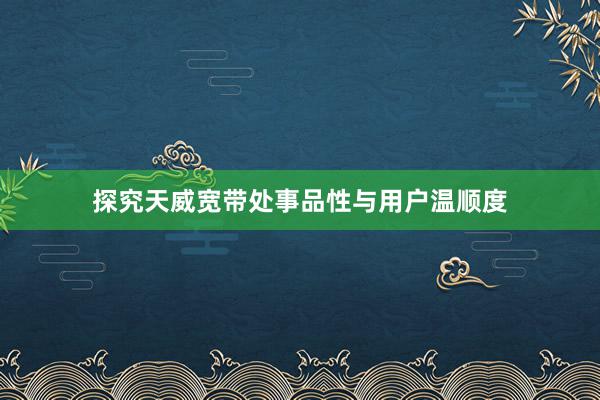 探究天威宽带处事品性与用户温顺度