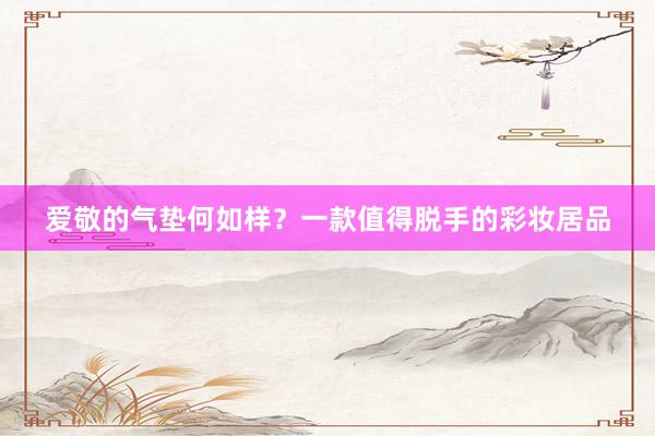 爱敬的气垫何如样？一款值得脱手的彩妆居品