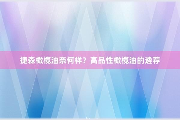 捷森橄榄油奈何样？高品性橄榄油的遴荐