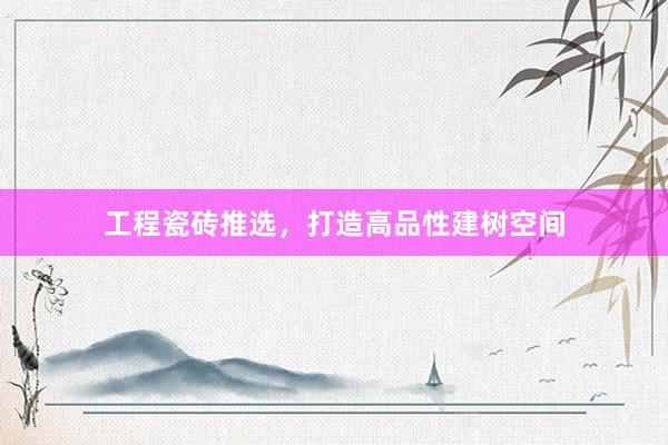 工程瓷砖推选，打造高品性建树空间