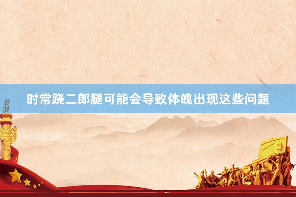 时常跷二郎腿可能会导致体魄出现这些问题