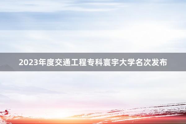 2023年度交通工程专科寰宇大学名次发布