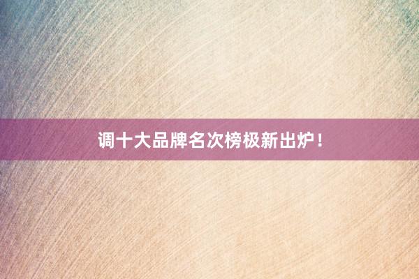 调十大品牌名次榜极新出炉！