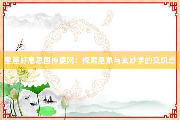 星座好意思国神婆网：探索星象与玄妙学的交织点