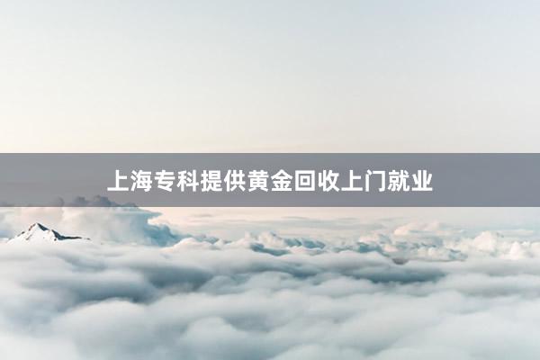 上海专科提供黄金回收上门就业