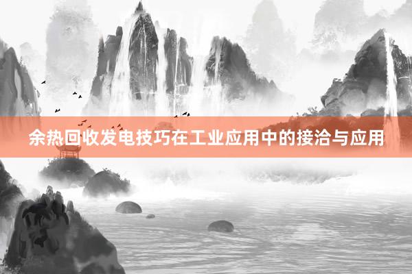 余热回收发电技巧在工业应用中的接洽与应用