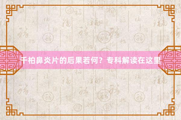 千柏鼻炎片的后果若何？专科解读在这里