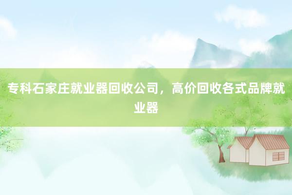专科石家庄就业器回收公司，高价回收各式品牌就业器