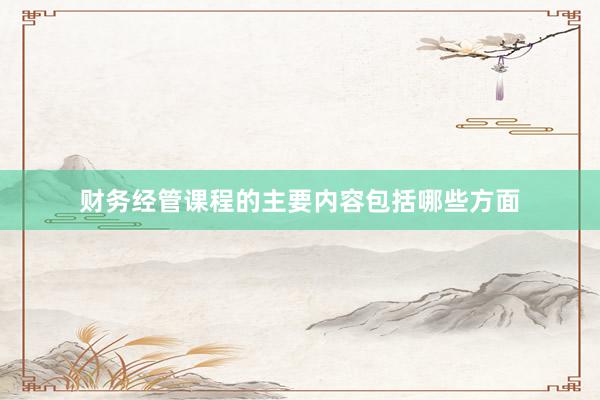 财务经管课程的主要内容包括哪些方面