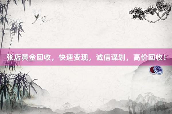 张店黄金回收，快速变现，诚信谋划，高价回收！