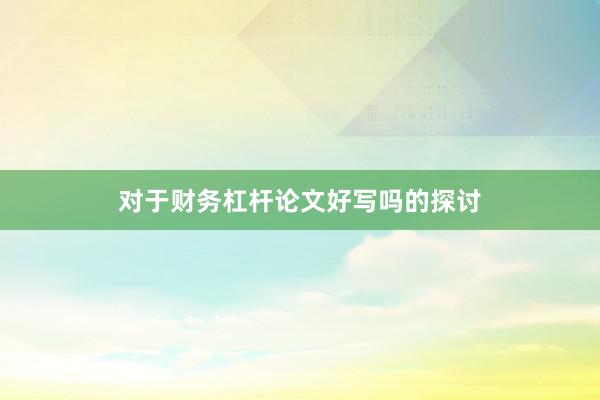对于财务杠杆论文好写吗的探讨