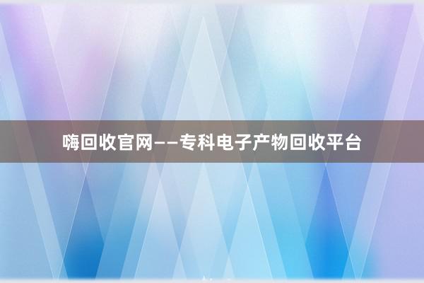 嗨回收官网——专科电子产物回收平台