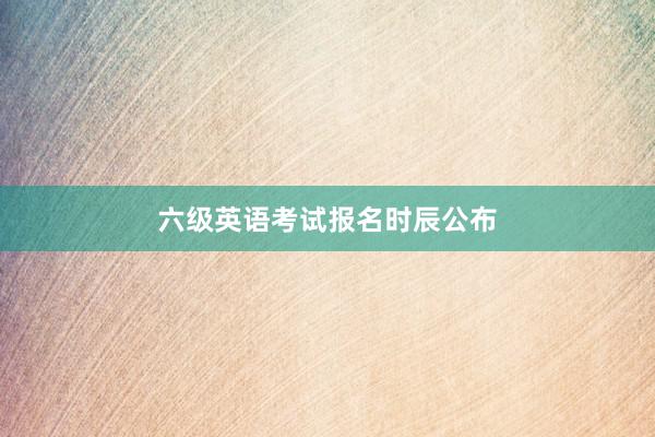 六级英语考试报名时辰公布
