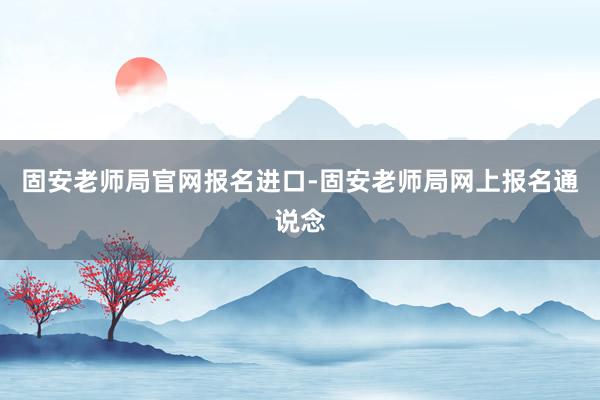 固安老师局官网报名进口-固安老师局网上报名通说念