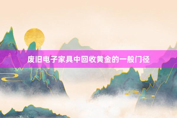 废旧电子家具中回收黄金的一般门径