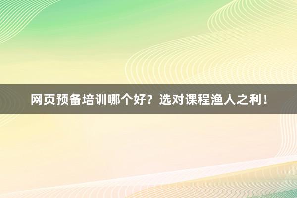 网页预备培训哪个好？选对课程渔人之利！