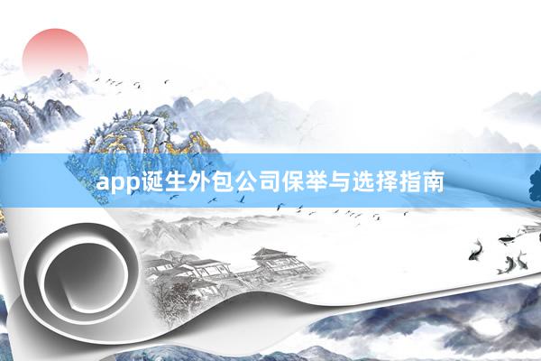 app诞生外包公司保举与选择指南