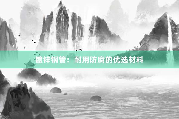 镀锌钢管：耐用防腐的优选材料