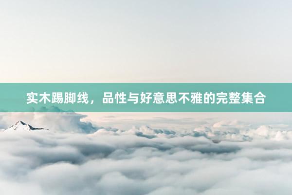 实木踢脚线，品性与好意思不雅的完整集合