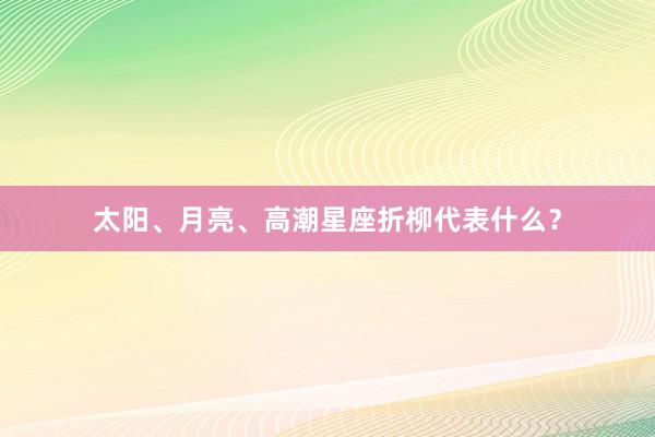 太阳、月亮、高潮星座折柳代表什么？