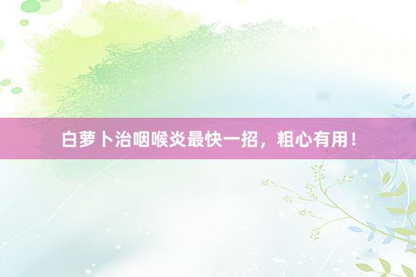 白萝卜治咽喉炎最快一招，粗心有用！