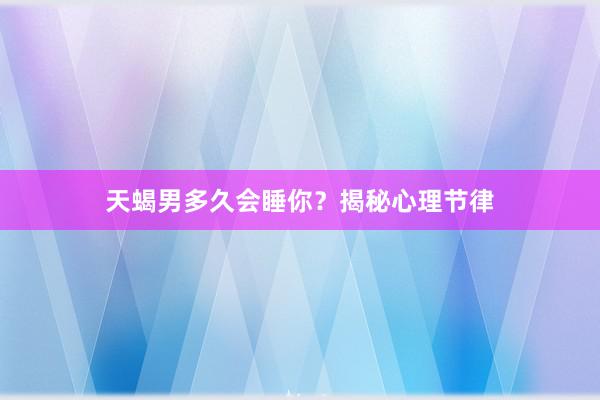 天蝎男多久会睡你？揭秘心理节律